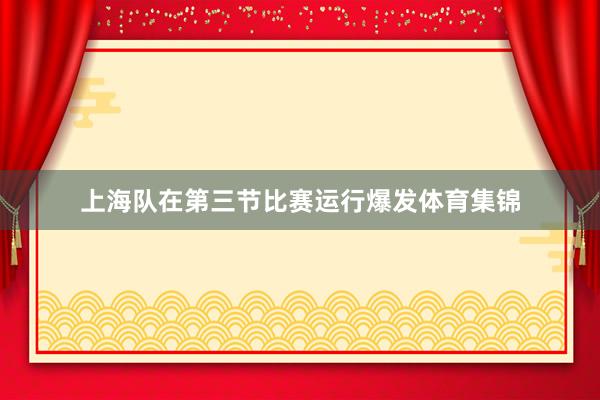 上海队在第三节比赛运行爆发体育集锦