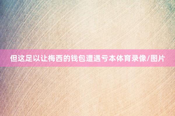 但这足以让梅西的钱包遭遇亏本体育录像/图片