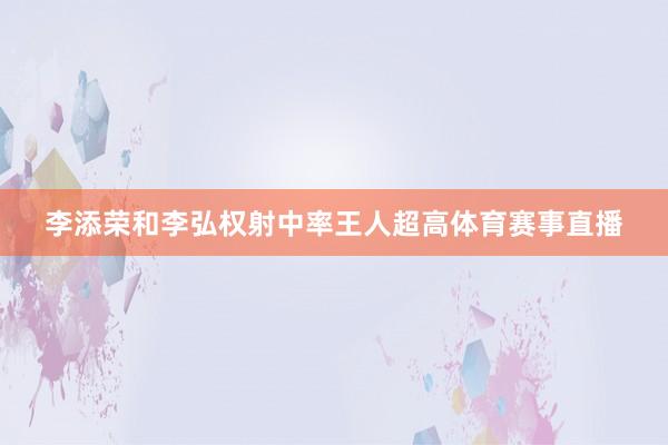 李添荣和李弘权射中率王人超高体育赛事直播