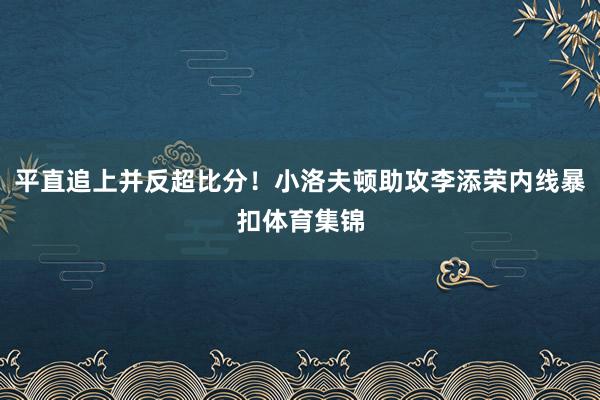 平直追上并反超比分！小洛夫顿助攻李添荣内线暴扣体育集锦