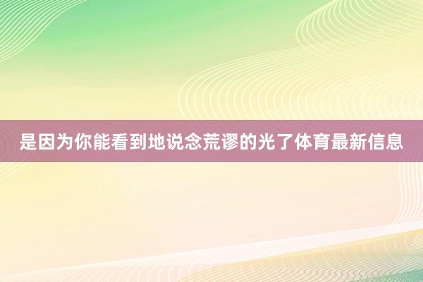 是因为你能看到地说念荒谬的光了体育最新信息
