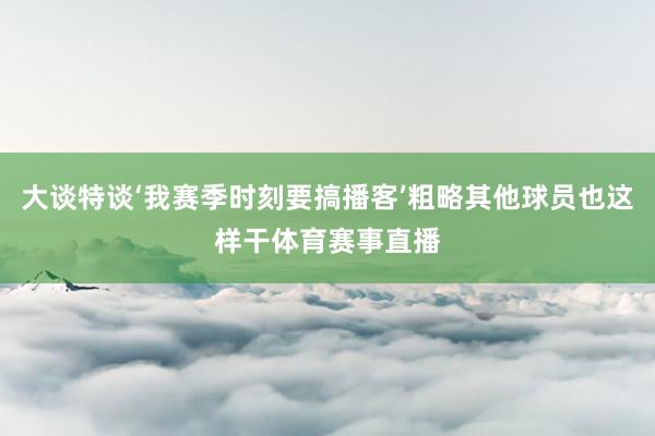 大谈特谈‘我赛季时刻要搞播客’粗略其他球员也这样干体育赛事直播