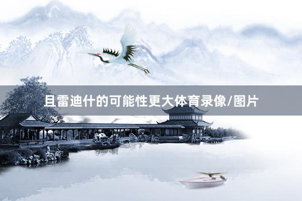 且雷迪什的可能性更大体育录像/图片