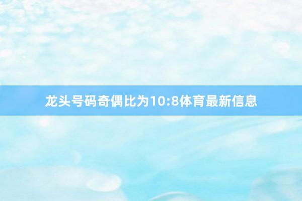 龙头号码奇偶比为10:8体育最新信息