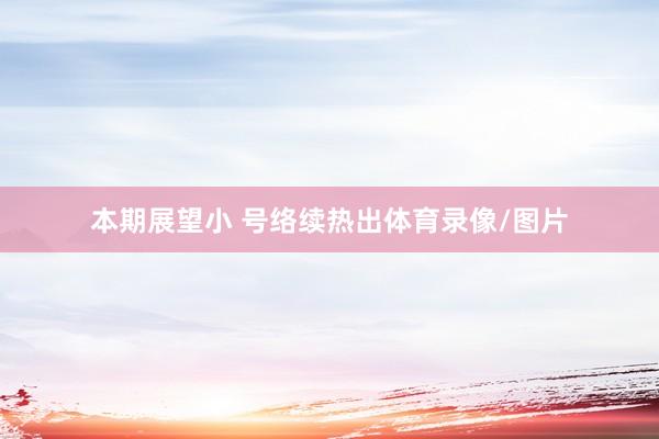 本期展望小 号络续热出体育录像/图片