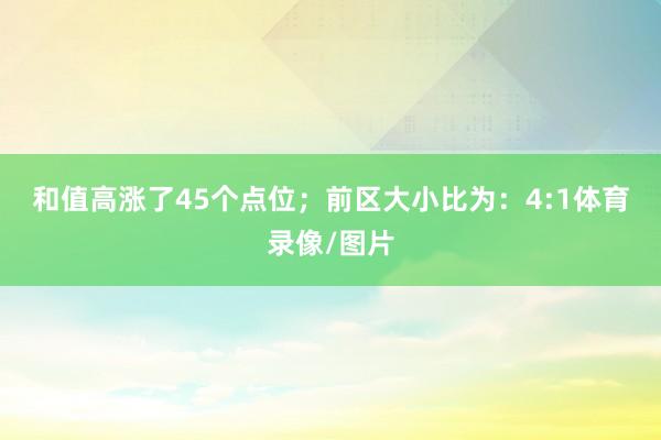 和值高涨了45个点位；　　前区大小比为：4:1体育录像/图片