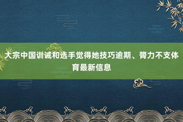 大宗中国训诫和选手觉得她技巧逾期、膂力不支体育最新信息