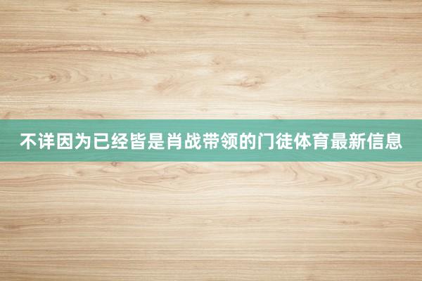 不详因为已经皆是肖战带领的门徒体育最新信息