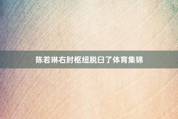 陈若琳右肘枢纽脱臼了体育集锦