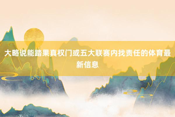 大略说能踏果真权门或五大联赛内找责任的体育最新信息