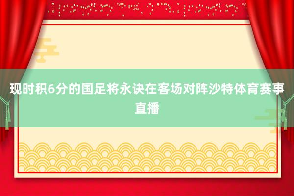 现时积6分的国足将永诀在客场对阵沙特体育赛事直播
