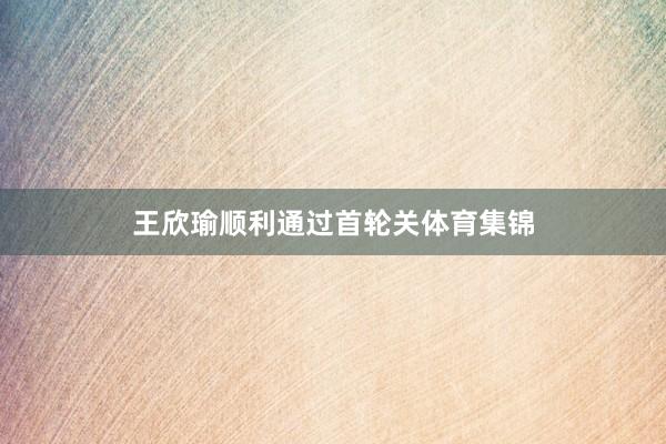 王欣瑜顺利通过首轮关体育集锦