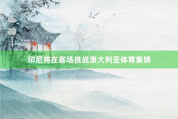 印尼将在客场挑战澳大利亚体育集锦