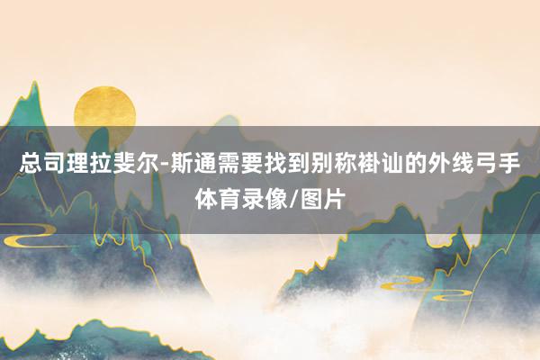 总司理拉斐尔-斯通需要找到别称褂讪的外线弓手体育录像/图片