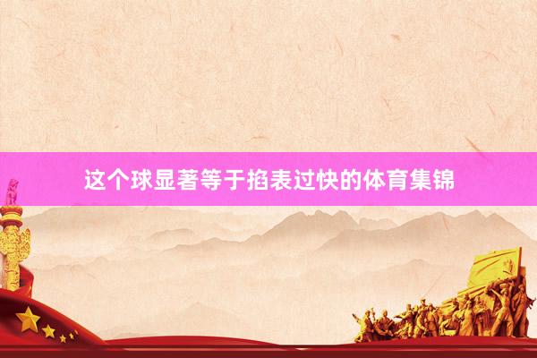 这个球显著等于掐表过快的体育集锦