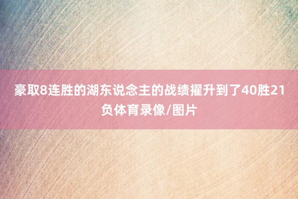 豪取8连胜的湖东说念主的战绩擢升到了40胜21负体育录像/图片