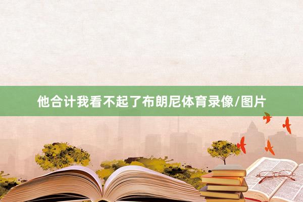 他合计我看不起了布朗尼体育录像/图片