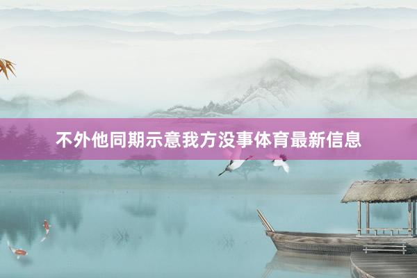 不外他同期示意我方没事体育最新信息