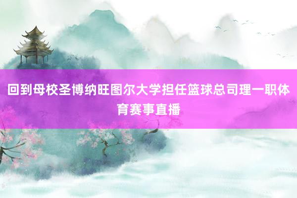 回到母校圣博纳旺图尔大学担任篮球总司理一职体育赛事直播