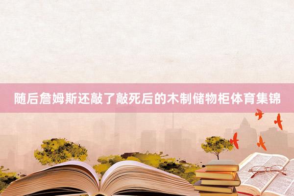 随后詹姆斯还敲了敲死后的木制储物柜体育集锦