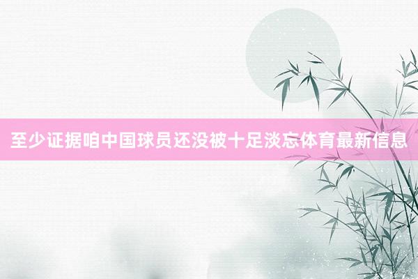 至少证据咱中国球员还没被十足淡忘体育最新信息