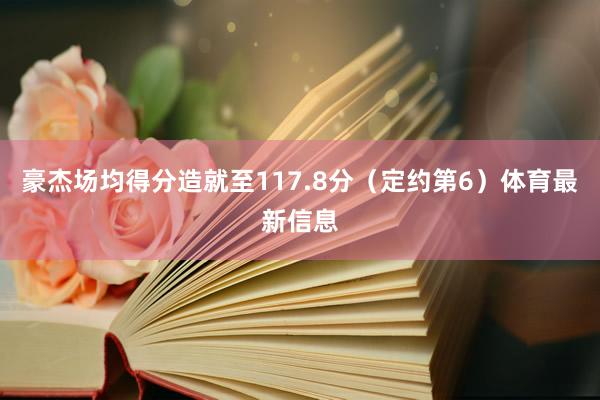 豪杰场均得分造就至117.8分（定约第6）体育最新信息