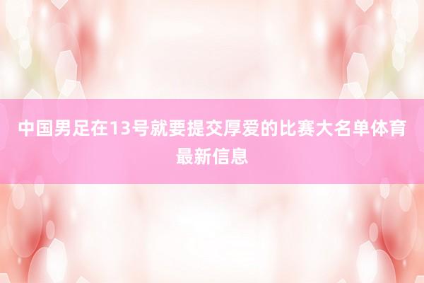 中国男足在13号就要提交厚爱的比赛大名单体育最新信息