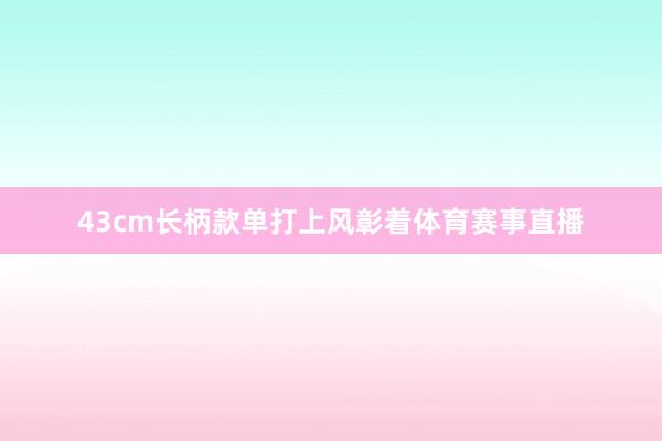 43cm长柄款单打上风彰着体育赛事直播