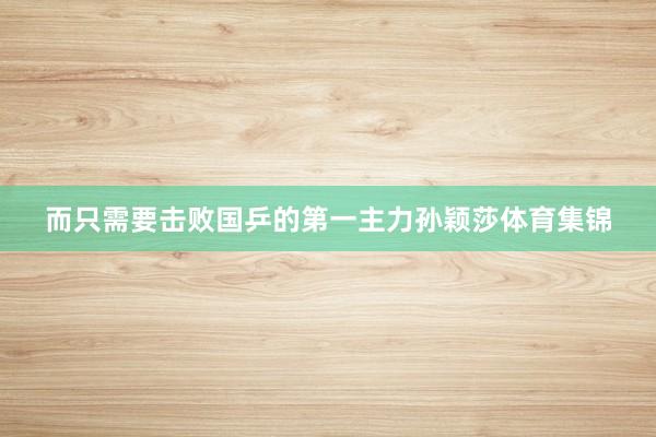 而只需要击败国乒的第一主力孙颖莎体育集锦
