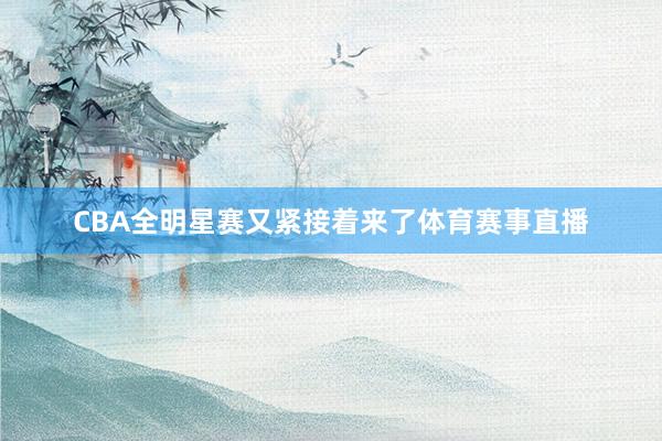 CBA全明星赛又紧接着来了体育赛事直播