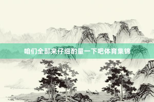 咱们全部来仔细酌量一下吧体育集锦