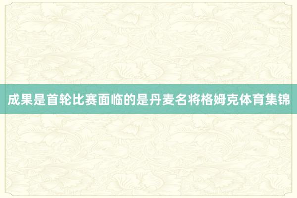 成果是首轮比赛面临的是丹麦名将格姆克体育集锦