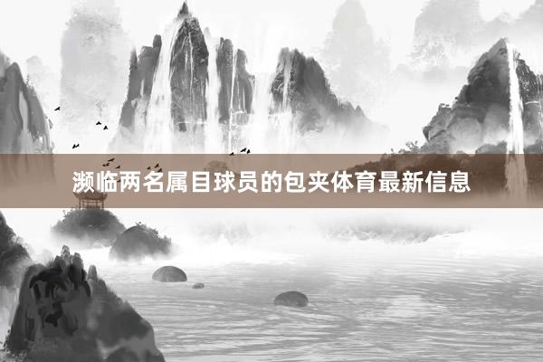 濒临两名属目球员的包夹体育最新信息
