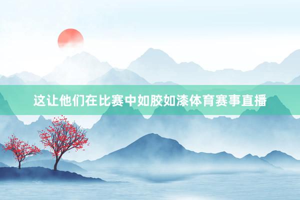 这让他们在比赛中如胶如漆体育赛事直播