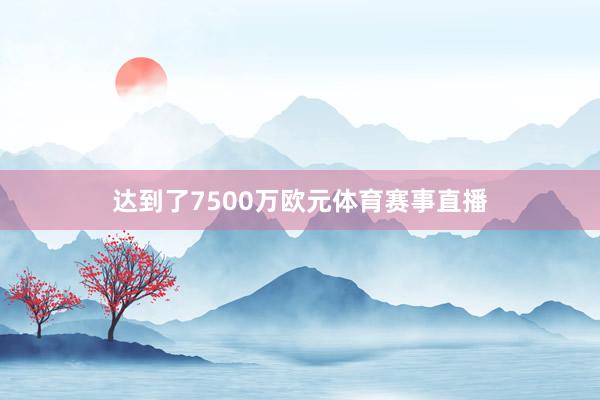 达到了7500万欧元体育赛事直播