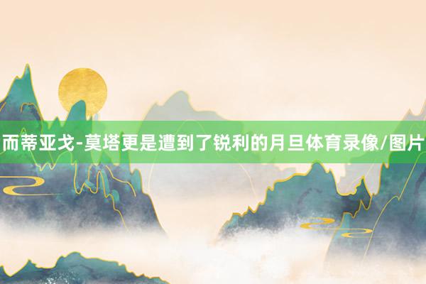 而蒂亚戈-莫塔更是遭到了锐利的月旦体育录像/图片