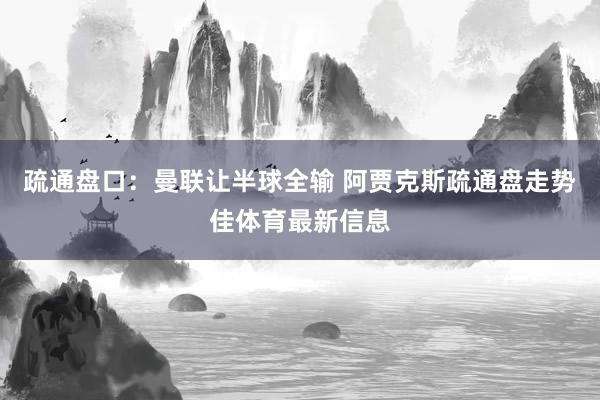 疏通盘口：曼联让半球全输 阿贾克斯疏通盘走势佳体育最新信息
