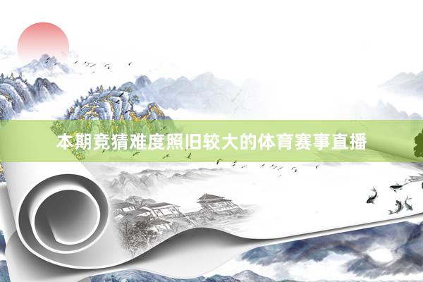 本期竞猜难度照旧较大的体育赛事直播