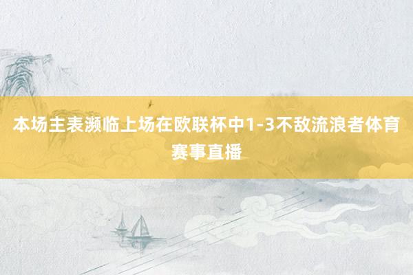 本场主表濒临上场在欧联杯中1-3不敌流浪者体育赛事直播
