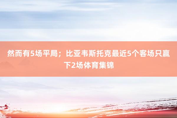 然而有5场平局；比亚韦斯托克最近5个客场只赢下2场体育集锦