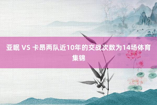 亚眠 VS 卡昂两队近10年的交战次数为14场体育集锦
