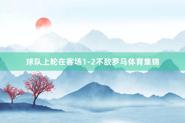 球队上轮在客场1-2不敌罗马体育集锦