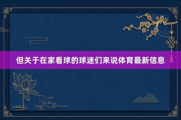 但关于在家看球的球迷们来说体育最新信息