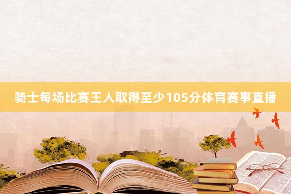 骑士每场比赛王人取得至少105分体育赛事直播