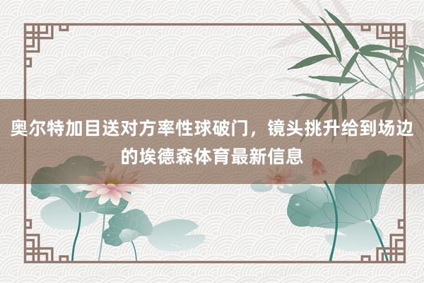 奥尔特加目送对方率性球破门，镜头挑升给到场边的埃德森体育最新信息