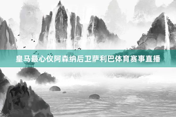 皇马最心仪阿森纳后卫萨利巴体育赛事直播