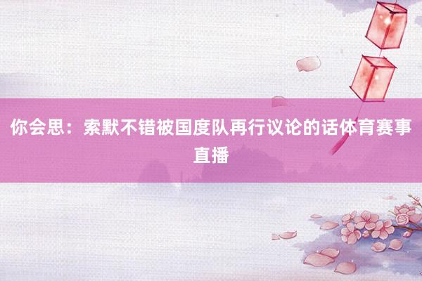 你会思：索默不错被国度队再行议论的话体育赛事直播