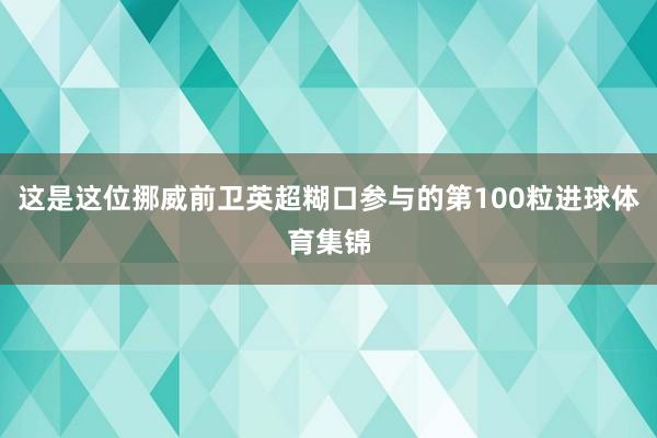这是这位挪威前卫英超糊口参与的第100粒进球体育集锦