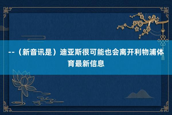 --（新音讯是）迪亚斯很可能也会离开利物浦体育最新信息