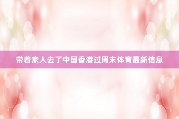 带着家人去了中国香港过周末体育最新信息